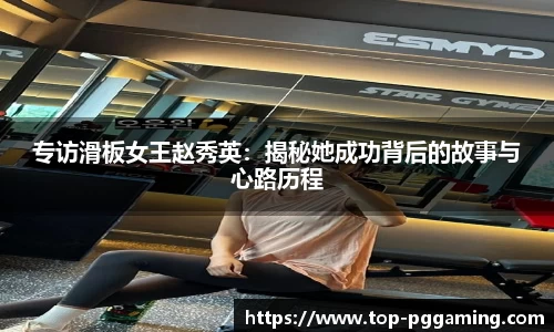 专访滑板女王赵秀英：揭秘她成功背后的故事与心路历程