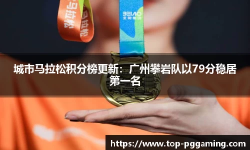 城市马拉松积分榜更新：广州攀岩队以79分稳居第一名