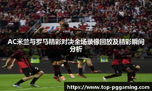 AC米兰与罗马精彩对决全场录像回放及精彩瞬间分析